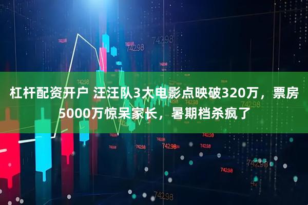 杠杆配资开户 汪汪队3大电影点映破320万，票房5000万惊呆家长，暑期档杀疯了