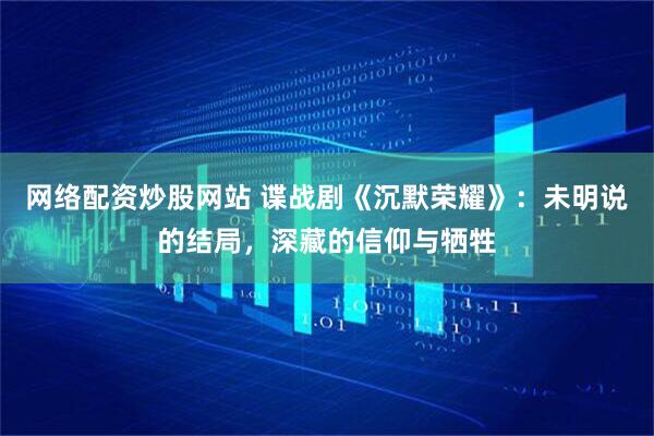 网络配资炒股网站 谍战剧《沉默荣耀》：未明说的结局，深藏的信仰与牺牲