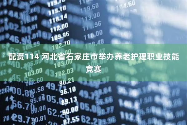 配资114 河北省石家庄市举办养老护理职业技能竞赛