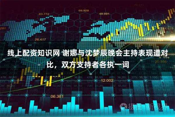 线上配资知识网 谢娜与沈梦辰晚会主持表现遭对比，双方支持者各执一词