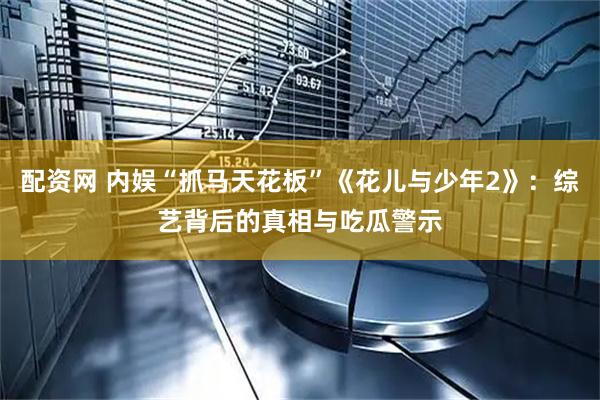 配资网 内娱“抓马天花板”《花儿与少年2》：综艺背后的真相与吃瓜警示