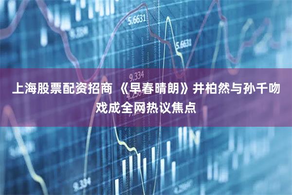 上海股票配资招商 《早春晴朗》井柏然与孙千吻戏成全网热议焦点
