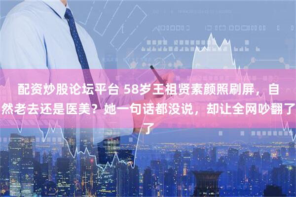 配资炒股论坛平台 58岁王祖贤素颜照刷屏,自然老去还是医美?她一句话都没说,却让全网吵翻了