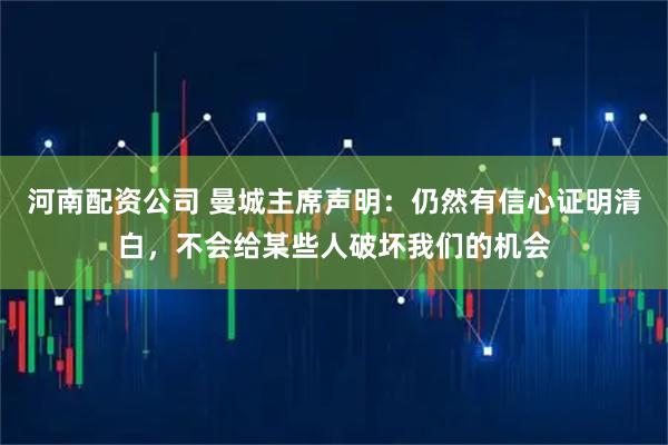 河南配资公司 曼城主席声明：仍然有信心证明清白，不会给某些人破坏我们的机会