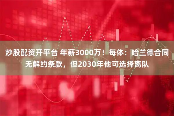 炒股配资开平台 年薪3000万！每体：哈兰德合同无解约条款，但2030年他可选择离队